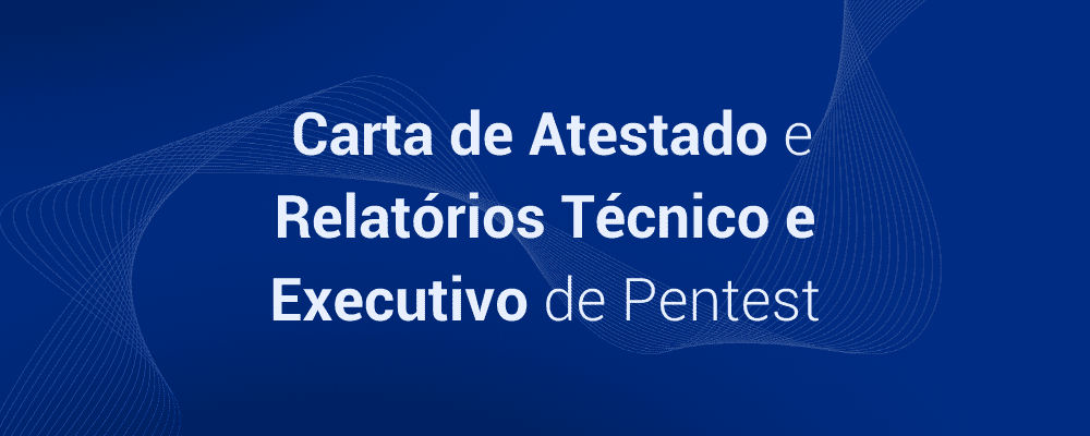 Atestado e Relatório Técnico e Executivo: os documentos obrigatórios do Pentest