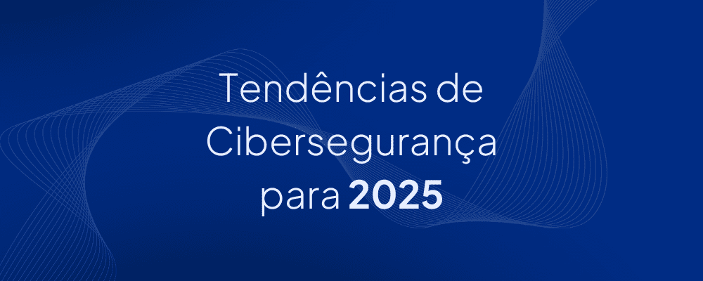 Tendências de Cibersegurança para 2025