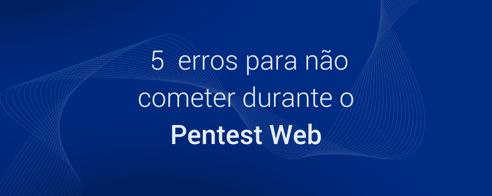 5 erros para não cometer durante o Pentest Web