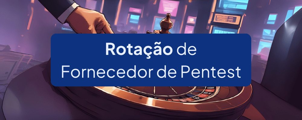 Rotação de Fornecedor de Pentest: vale a pena?
