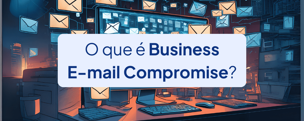 Business E-mail Compromise (BEC): O Que É e Como Funciona?