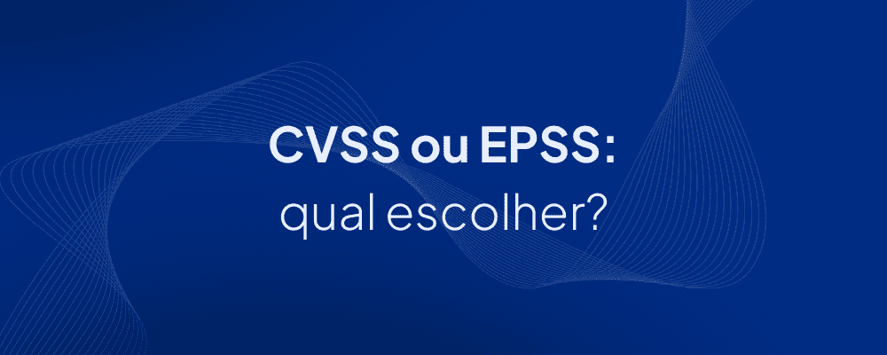 CVSS ou EPSS: qual escolher?