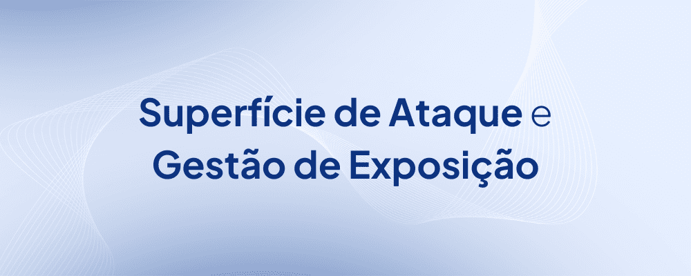 Gestão de Exposição e Superfície de Ataque contra ameaças cibernéticas