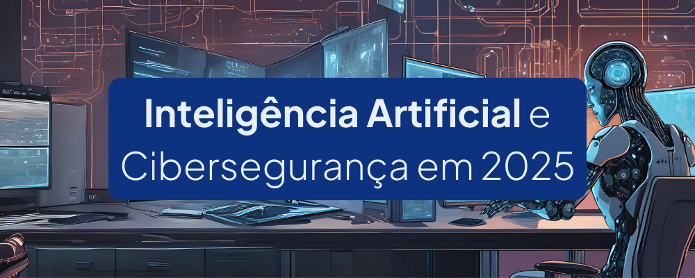 Inteligência Artificial (IA) e Cibersegurança em 2025