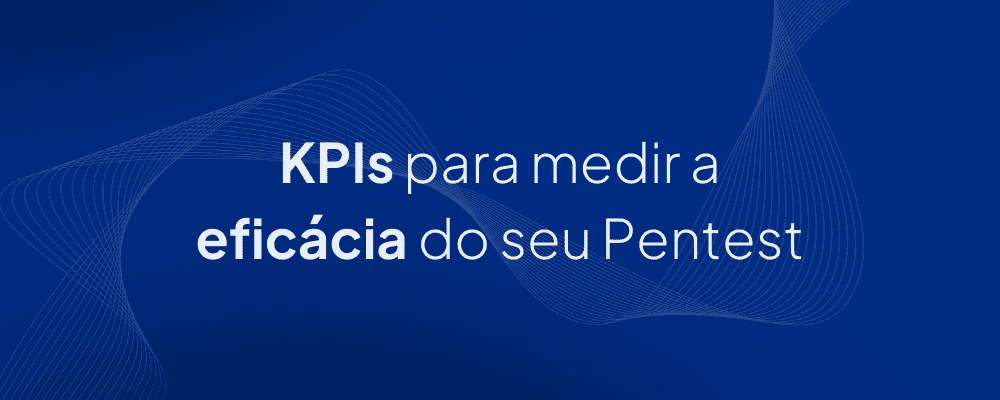 Métricas e KPIs para medir a eficácia do Pentest