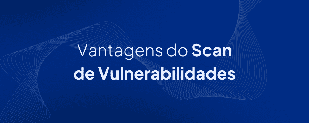 Conheça as vantagens do Scan de Vulnerabilidades